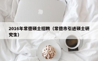 2016年常德硕士招聘（常德市引进硕士研究生）