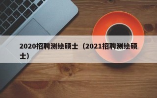 2020招聘测绘硕士（2021招聘测绘硕士）