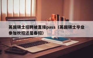 英国硕士招聘被直接pass（英国硕士毕业参加秋招还是春招）