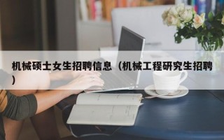机械硕士女生招聘信息（机械工程研究生招聘）