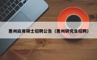 惠州应用硕士招聘公告（惠州研究生招聘）