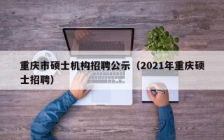重庆市硕士机构招聘公示（2021年重庆硕士招聘）