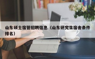 山东硕士宿管招聘信息（山东研究生宿舍条件排名）