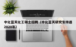 中化蓝天化工硕士招聘（中化蓝天研究生待遇2020年）