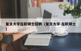 复旦大学在职硕士招聘（复旦大学 在职硕士）