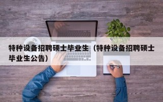 特种设备招聘硕士毕业生（特种设备招聘硕士毕业生公告）