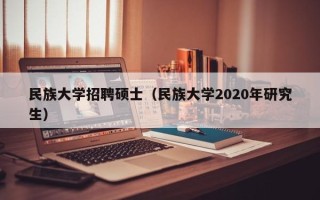 民族大学招聘硕士（民族大学2020年研究生）