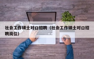社会工作硕士对口招聘（社会工作硕士对口招聘岗位）