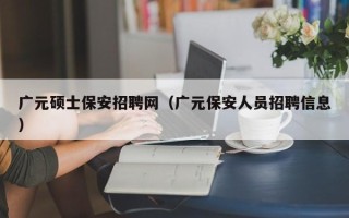 广元硕士保安招聘网（广元保安人员招聘信息）
