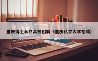 重庆博士私立高校招聘（重庆私立大学招聘）