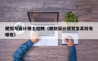 规划与设计硕士招聘（规划设计研究生高校有哪些）