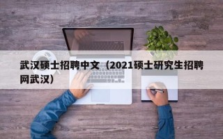 武汉硕士招聘中文（2021硕士研究生招聘网武汉）