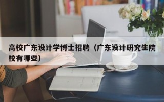 高校广东设计学博士招聘（广东设计研究生院校有哪些）