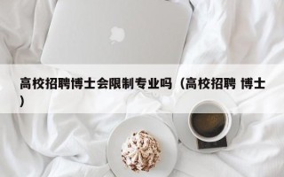 高校招聘博士会限制专业吗（高校招聘 博士）