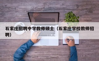 石家庄招聘中学教师硕士（石家庄学校教师招聘）