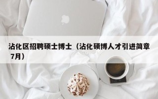 沾化区招聘硕士博士（沾化硕博人才引进简章 7月）