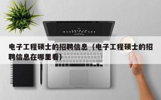 电子工程硕士的招聘信息（电子工程硕士的招聘信息在哪里看）