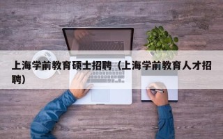上海学前教育硕士招聘（上海学前教育人才招聘）