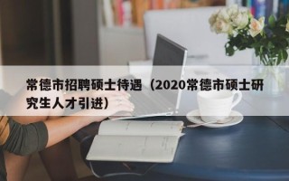 常德市招聘硕士待遇（2020常德市硕士研究生人才引进）