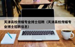 天津高校传媒专业博士招聘（天津高校传媒专业博士招聘信息）