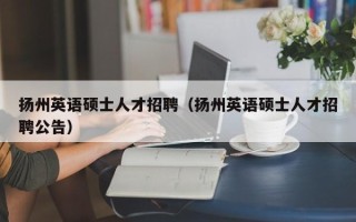 扬州英语硕士人才招聘（扬州英语硕士人才招聘公告）