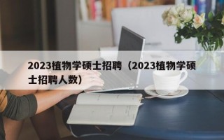 2023植物学硕士招聘（2023植物学硕士招聘人数）