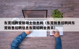 东莞招聘营销硕士信息网（东莞销售招聘网东莞销售招聘信息东莞招聘业务员）