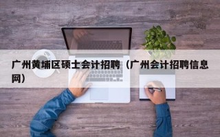 广州黄埔区硕士会计招聘（广州会计招聘信息网）