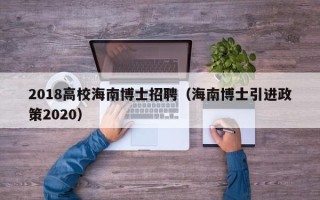 2018高校海南博士招聘（海南博士引进政策2020）
