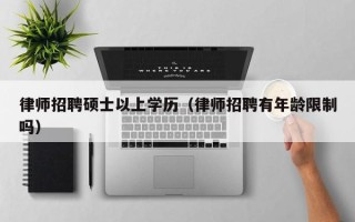 律师招聘硕士以上学历（律师招聘有年龄限制吗）