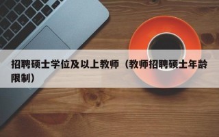 招聘硕士学位及以上教师（教师招聘硕士年龄限制）