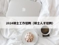2024硕士工作招聘（硕士人才招聘）