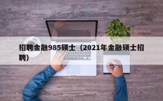 招聘金融985硕士（2021年金融硕士招聘）