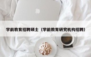 学前教育招聘硕士（学前教育研究机构招聘）