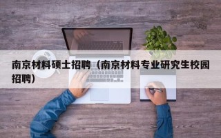 南京材料硕士招聘（南京材料专业研究生校园招聘）