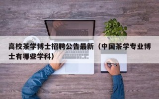 高校茶学博士招聘公告最新（中国茶学专业博士有哪些学科）