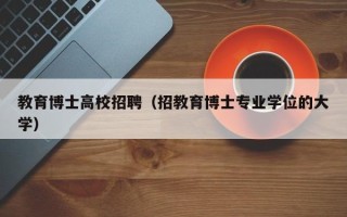 教育博士高校招聘（招教育博士专业学位的大学）
