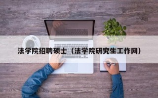 法学院招聘硕士（法学院研究生工作网）