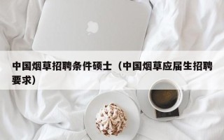 中国烟草招聘条件硕士（中国烟草应届生招聘要求）