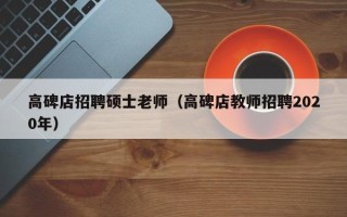 高碑店招聘硕士老师（高碑店教师招聘2020年）