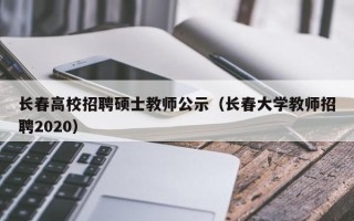 长春高校招聘硕士教师公示（长春大学教师招聘2020）