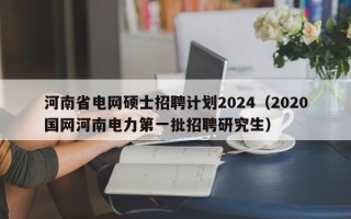 河南省电网硕士招聘计划2024（2020国网河南电力第一批招聘研究生）