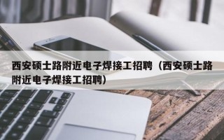 西安硕士路附近电子焊接工招聘（西安硕士路附近电子焊接工招聘）