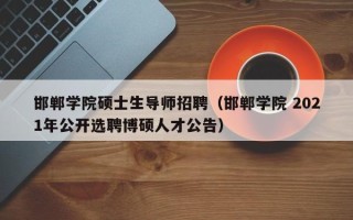 邯郸学院硕士生导师招聘（邯郸学院 2021年公开选聘博硕人才公告）