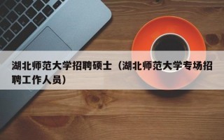 湖北师范大学招聘硕士（湖北师范大学专场招聘工作人员）