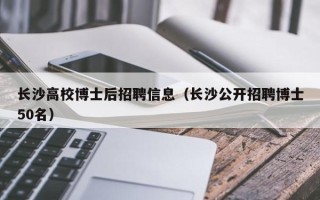 长沙高校博士后招聘信息（长沙公开招聘博士50名）