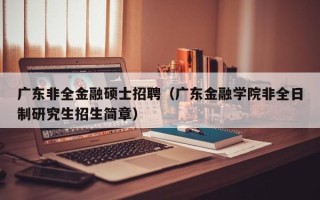 广东非全金融硕士招聘（广东金融学院非全日制研究生招生简章）