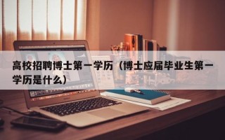 高校招聘博士第一学历（博士应届毕业生第一学历是什么）
