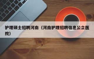 护理硕士招聘河南（河南护理招聘信息公立医院）