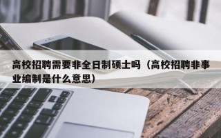 高校招聘需要非全日制硕士吗（高校招聘非事业编制是什么意思）